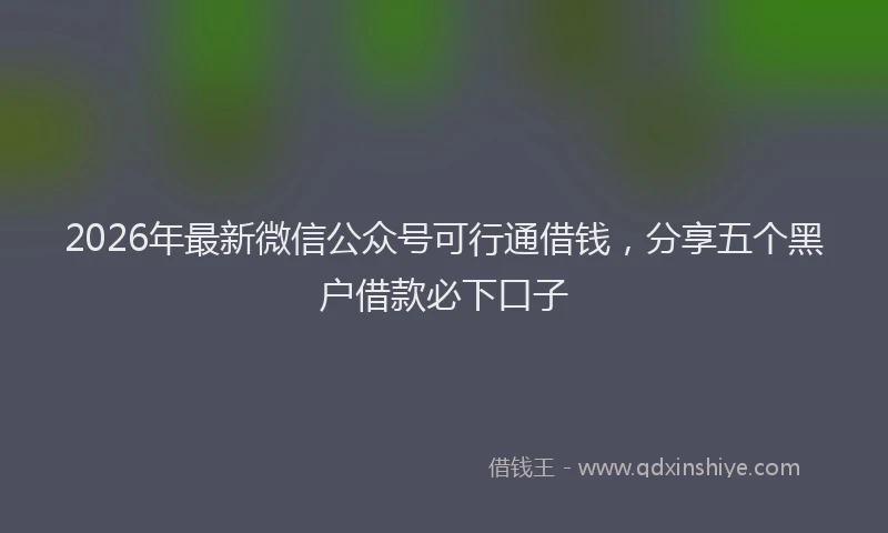 2026年最新微信公众号可行通借钱，分享五个黑户借款必下口子