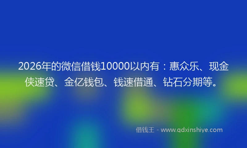 2026年的微信借钱10000以内有：惠众乐、现金侠速贷、金亿钱包、钱速借通、钻石分期等。