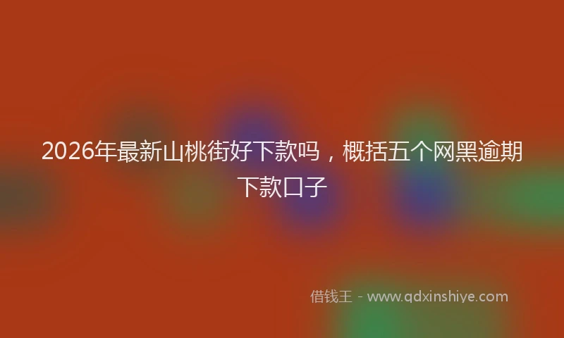 2026年最新山桃街好下款吗，概括五个网黑逾期下款口子