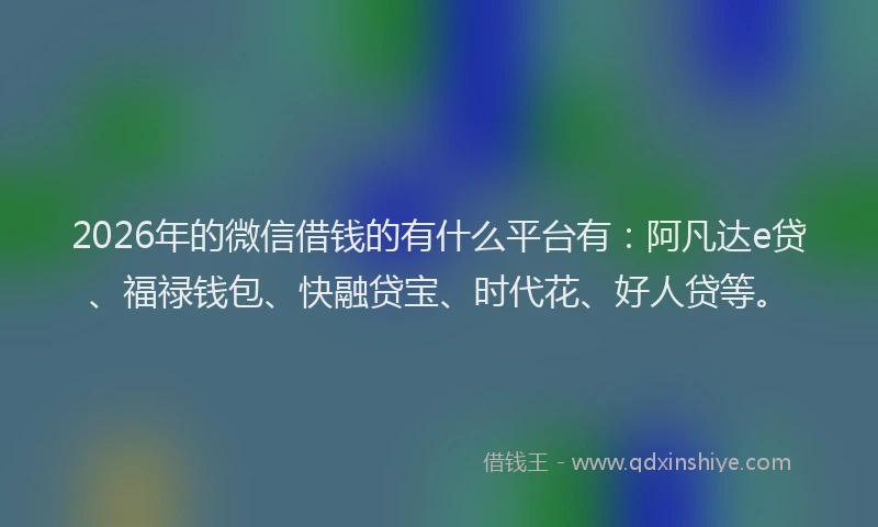 2026年的微信借钱的有什么平台有：阿凡达e贷、福禄钱包、快融贷宝、时代花、好人贷等。