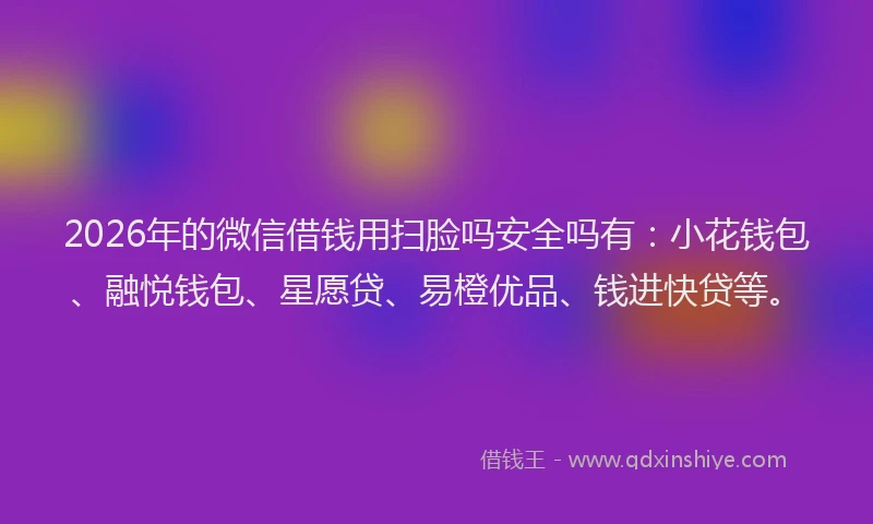 2026年的微信借钱用扫脸吗安全吗有：小花钱包、融悦钱包、星愿贷、易橙优品、钱进快贷等。