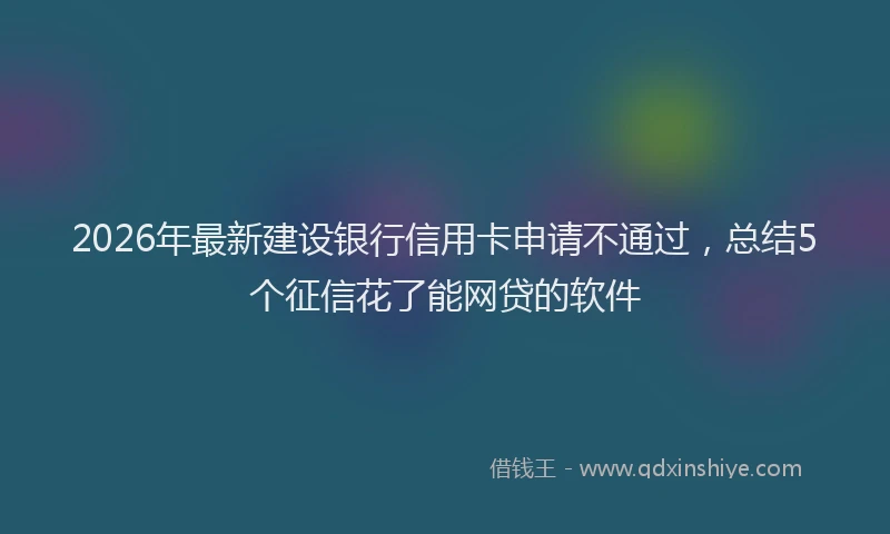 2026年最新建设银行信用卡申请不通过，总结5个征信花了能网贷的软件