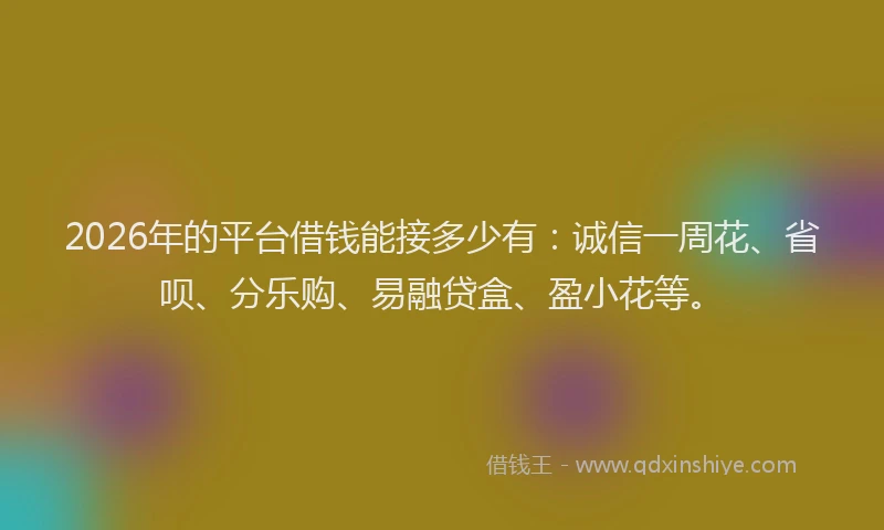 2026年的平台借钱能接多少有：诚信一周花、省呗、分乐购、易融贷盒、盈小花等。