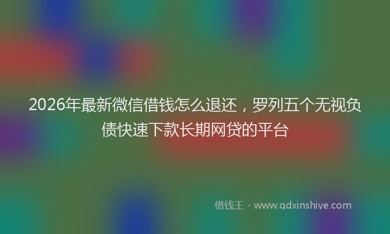 2026年最新微信借钱怎么退还，罗列五个无视负债快速下款长期网贷的平台