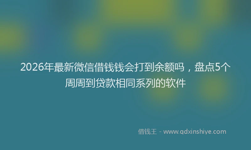 2026年最新微信借钱钱会打到余额吗，盘点5个周周到贷款相同系列的软件