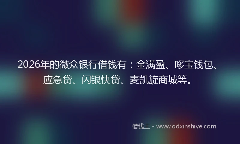 2026年的微众银行借钱有：金满盈、哆宝钱包、应急贷、闪银快贷、麦凯旋商城等。