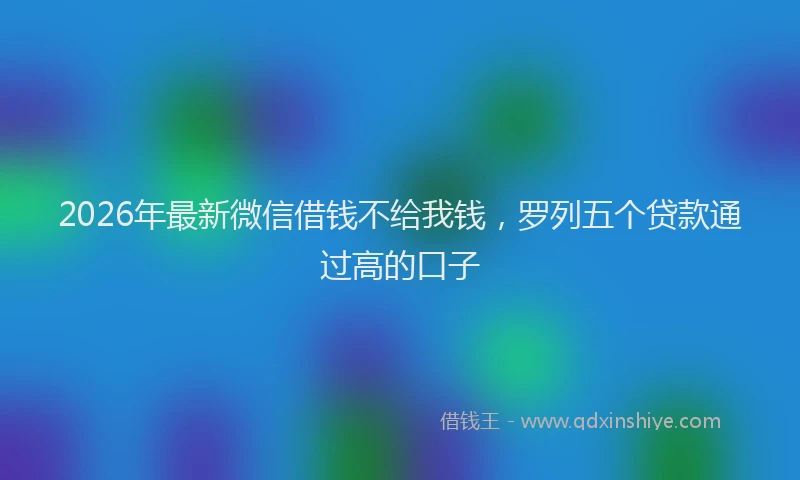 2026年最新微信借钱不给我钱，罗列五个贷款通过高的口子