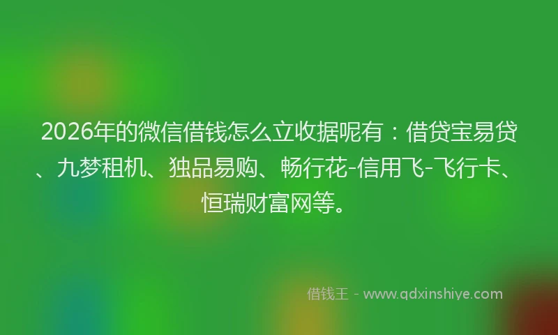 2026年的微信借钱怎么立收据呢有：借贷宝易贷、九梦租机、独品易购、畅行花-信用飞-飞行卡、恒瑞财富网等。