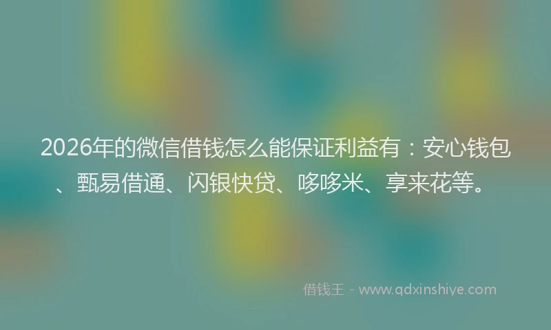 2026年的微信借钱怎么能保证利益有：安心钱包、甄易借通、闪银快贷、哆哆米、享来花等。