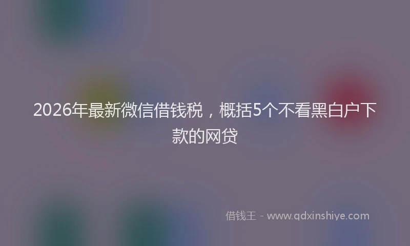 2026年最新微信借钱税，概括5个不看黑白户下款的网贷