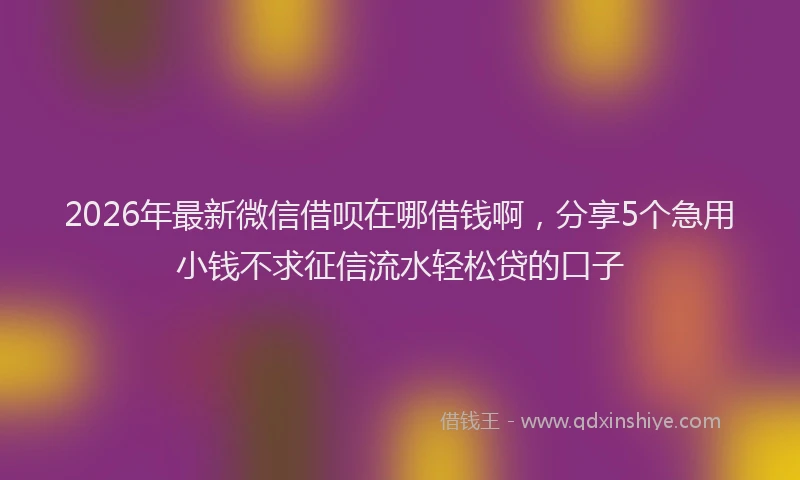 2026年最新微信借呗在哪借钱啊，分享5个急用小钱不求征信流水轻松贷的口子