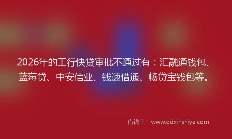 2026年的工行快贷审批不通过有：汇融通钱包、蓝莓贷、中安信业、钱速借通、畅贷宝钱包等。