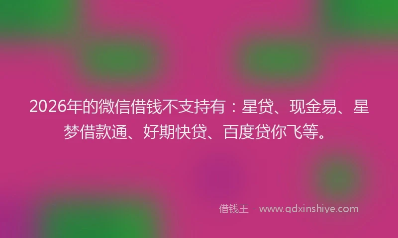 2026年的微信借钱不支持有：星贷、现金易、星梦借款通、好期快贷、百度贷你飞等。