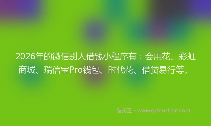 2026年的微信别人借钱小程序有：会用花、彩虹商城、瑞信宝Pro钱包、时代花、借贷易行等。