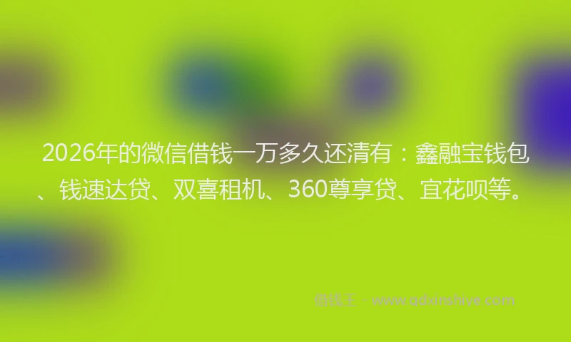 2026年的微信借钱一万多久还清有：鑫融宝钱包、钱速达贷、双喜租机、360尊享贷、宜花呗等。