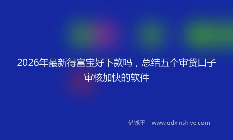 2026年最新得富宝好下款吗，总结五个审贷口子审核加快的软件