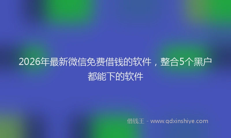 2026年最新微信免费借钱的软件，整合5个黑户都能下的软件