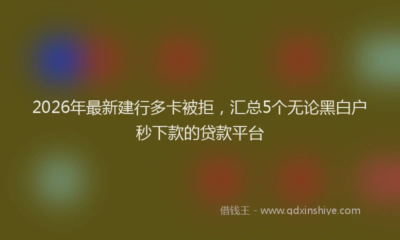 2026年最新建行多卡被拒，汇总5个无论黑白户秒下款的贷款平台