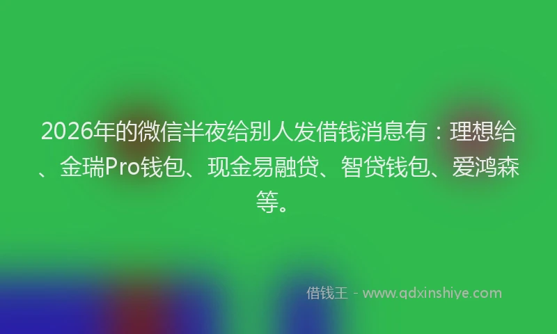 2026年的微信半夜给别人发借钱消息有：理想给、金瑞Pro钱包、现金易融贷、智贷钱包、爱鸿森等。