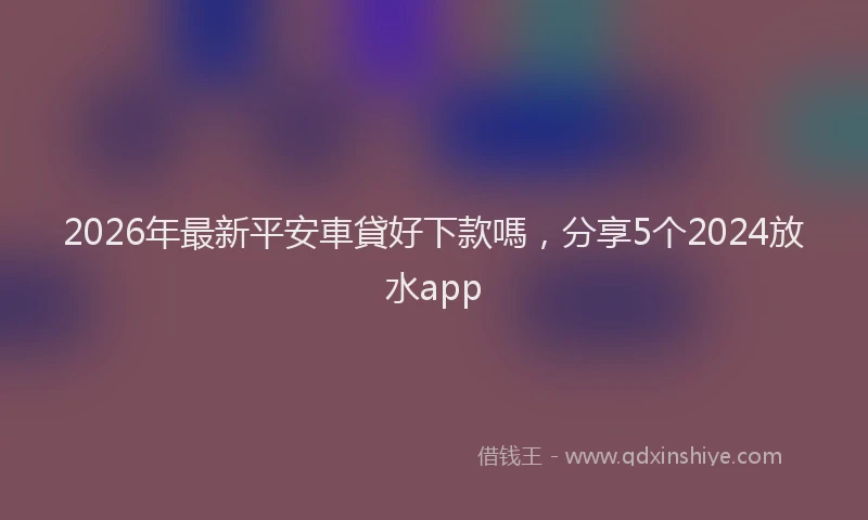 2026年最新平安車貸好下款嗎，分享5个2024放水app