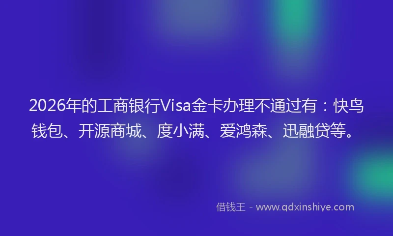 2026年的工商银行Visa金卡办理不通过有：快鸟钱包、开源商城、度小满、爱鸿森、迅融贷等。