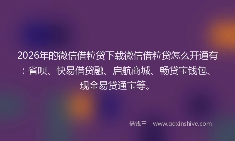 2026年的微信借粒贷下载微信借粒贷怎么开通有：省呗、快易借贷融、启航商城、畅贷宝钱包、现金易贷通宝等。