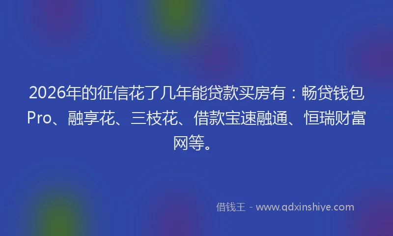 2026年的征信花了几年能贷款买房有：畅贷钱包Pro、融享花、三枝花、借款宝速融通、恒瑞财富网等。