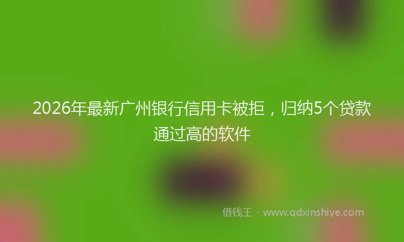 2026年最新广州银行信用卡被拒，归纳5个贷款通过高的软件