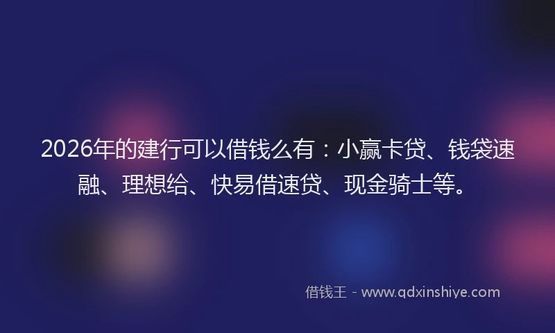 2026年的建行可以借钱么有：小赢卡贷、钱袋速融、理想给、快易借速贷、现金骑士等。