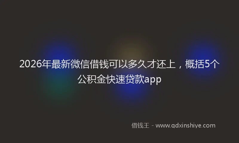 2026年最新微信借钱可以多久才还上，概括5个公积金快速贷款app