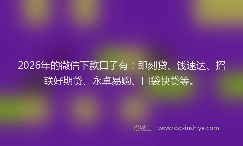 2026年的微信下款口子有：即刻贷、钱速达、招联好期贷、永卓易购、口袋快贷等。