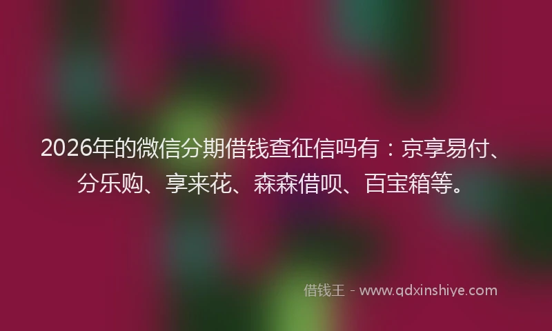 2026年的微信分期借钱查征信吗有：京享易付、分乐购、享来花、森森借呗、百宝箱等。