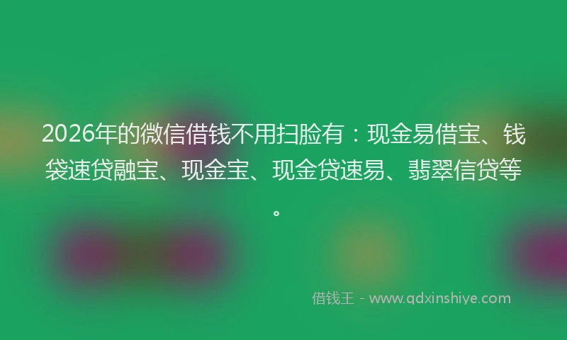 2026年的微信借钱不用扫脸有：现金易借宝、钱袋速贷融宝、现金宝、现金贷速易、翡翠信贷等。