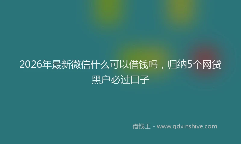 2026年最新微信什么可以借钱吗，归纳5个网贷黑户必过口子