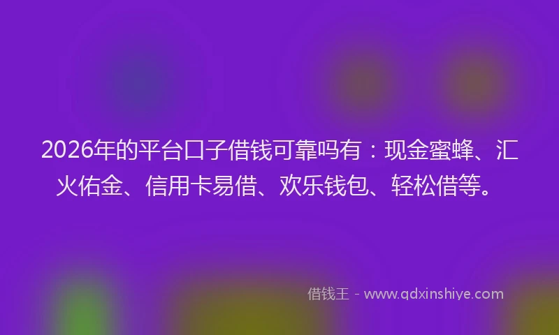 2026年的平台口子借钱可靠吗有：现金蜜蜂、汇火佑金、信用卡易借、欢乐钱包、轻松借等。