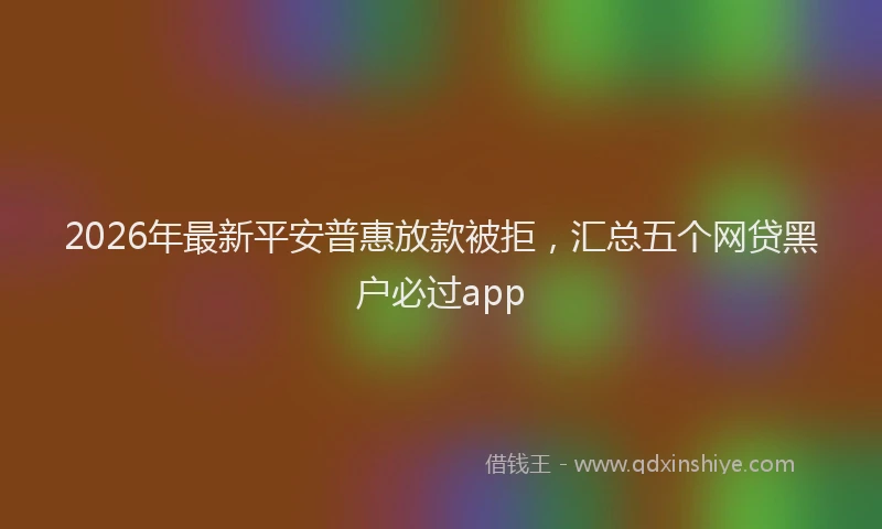 2026年最新平安普惠放款被拒，汇总五个网贷黑户必过app