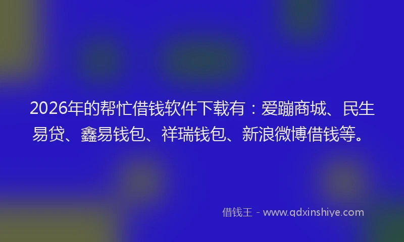 2026年的帮忙借钱软件下载有：爱蹦商城、民生易贷、鑫易钱包、祥瑞钱包、新浪微博借钱等。
