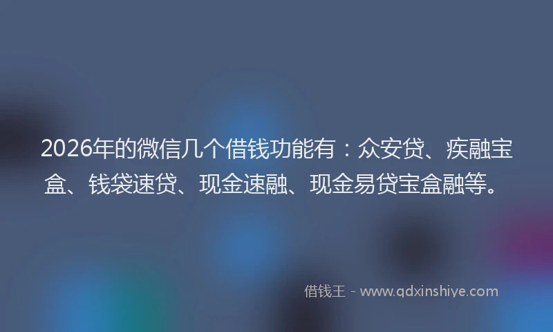 2026年的微信几个借钱功能有：众安贷、疾融宝盒、钱袋速贷、现金速融、现金易贷宝盒融等。