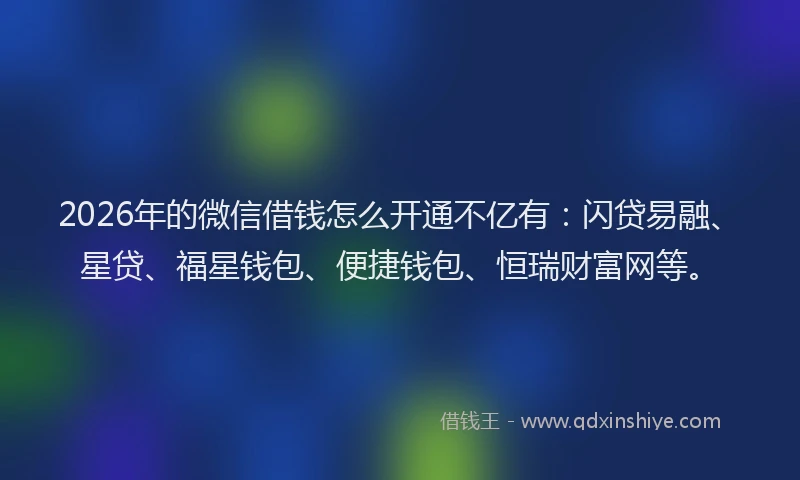 2026年的微信借钱怎么开通不亿有：闪贷易融、星贷、福星钱包、便捷钱包、恒瑞财富网等。