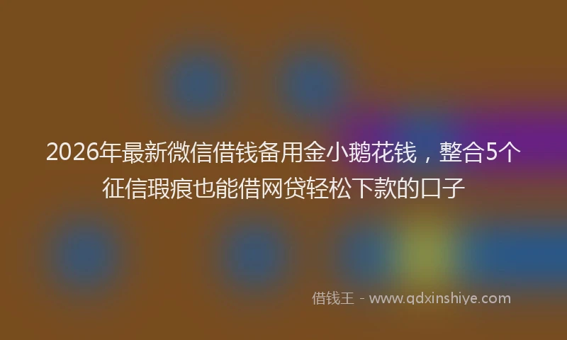 2026年最新微信借钱备用金小鹅花钱，整合5个征信瑕疵也能借网贷轻松下款的口子