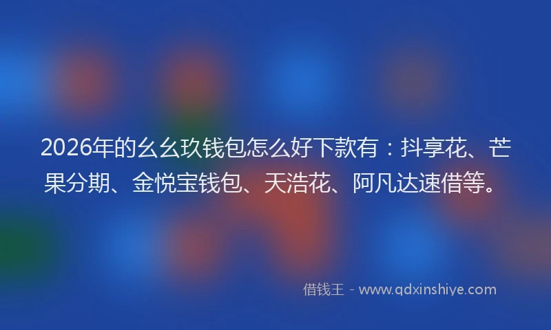 2026年的幺幺玖钱包怎么好下款有：抖享花、芒果分期、金悦宝钱包、天浩花、阿凡达速借等。
