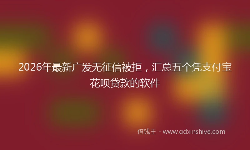 2026年最新广发无征信被拒，汇总五个凭支付宝花呗贷款的软件