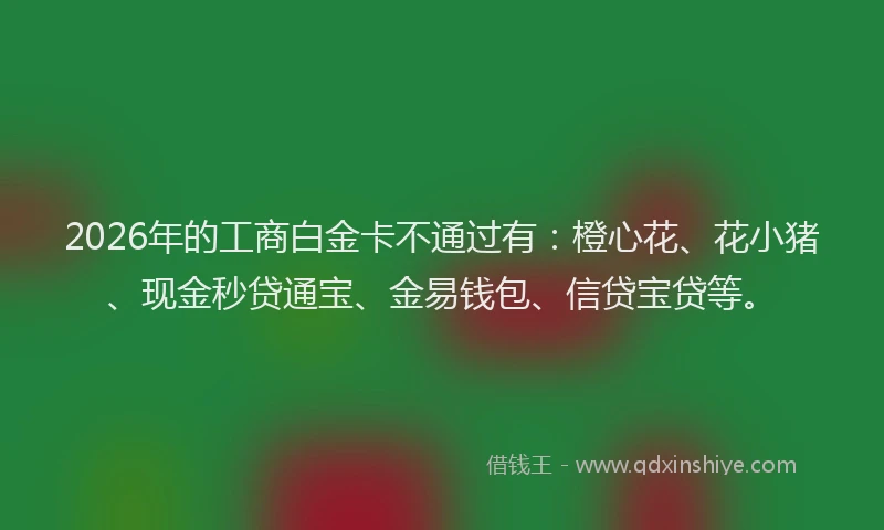 2026年的工商白金卡不通过有：橙心花、花小猪、现金秒贷通宝、金易钱包、信贷宝贷等。
