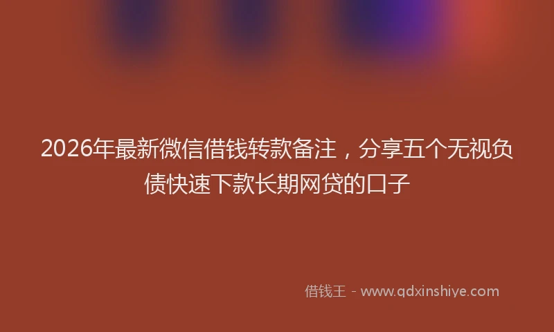 2026年最新微信借钱转款备注，分享五个无视负债快速下款长期网贷的口子