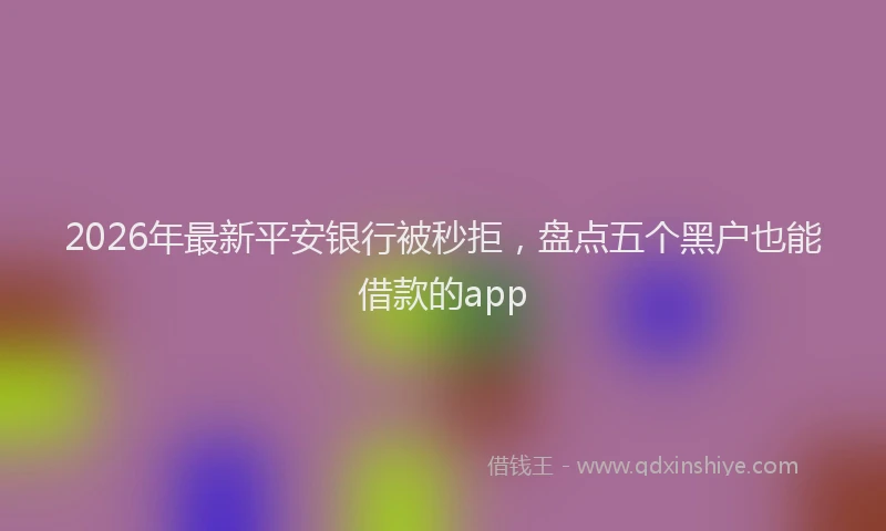 2026年最新平安银行被秒拒，盘点五个黑户也能借款的app