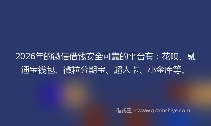 2026年的微信借钱安全可靠的平台有：花呗、融通宝钱包、微粒分期宝、超人卡、小金库等。