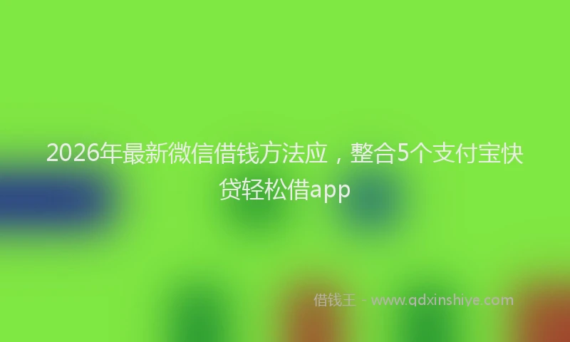 2026年最新微信借钱方法应，整合5个支付宝快贷轻松借app