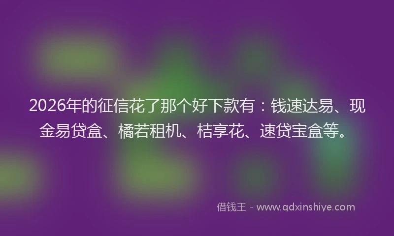 2026年的征信花了那个好下款有：钱速达易、现金易贷盒、橘若租机、桔享花、速贷宝盒等。