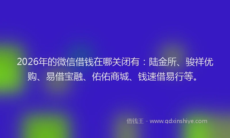 2026年的微信借钱在哪关闭有：陆金所、骏祥优购、易借宝融、佑佑商城、钱速借易行等。