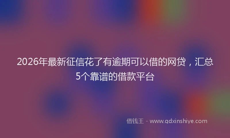 2026年最新征信花了有逾期可以借的网贷，汇总5个靠谱的借款平台